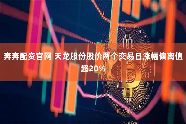 奔奔配资官网 天龙股份股价两个交易日涨幅偏离值超20%