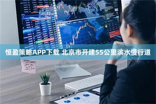 恒盈策略APP下载 北京市开建55公里滨水慢行道