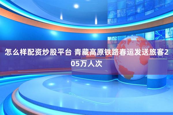 怎么样配资炒股平台 青藏高原铁路春运发送旅客205万人次