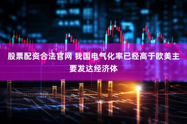 股票配资合法官网 我国电气化率已经高于欧美主要发达经济体