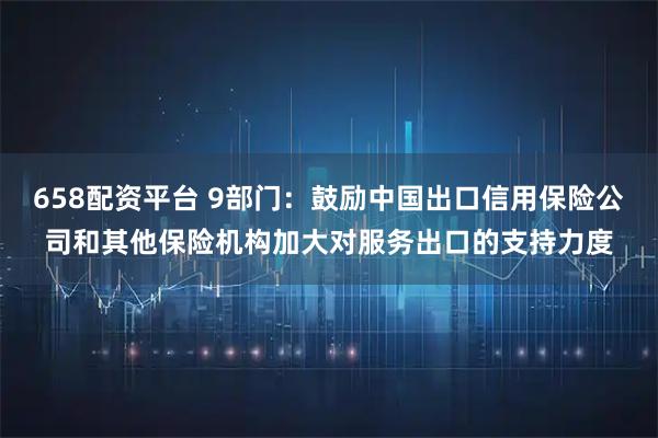 658配资平台 9部门：鼓励中国出口信用保险公司和其他保险机构加大对服务出口的支持力度