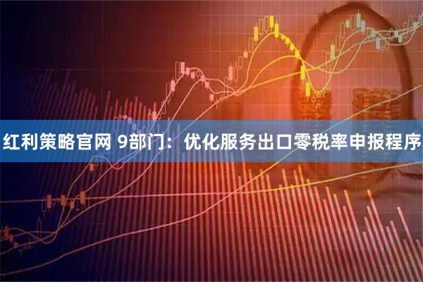 红利策略官网 9部门：优化服务出口零税率申报程序