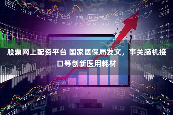 股票网上配资平台 国家医保局发文，事关脑机接口等创新医用耗材