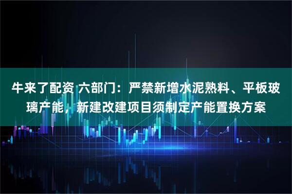 牛来了配资 六部门：严禁新增水泥熟料、平板玻璃产能，新建改建项目须制定产能置换方案