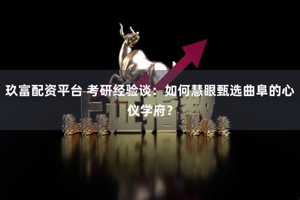 玖富配资平台 考研经验谈：如何慧眼甄选曲阜的心仪学府？