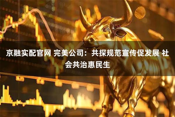 京融实配官网 完美公司：共探规范宣传促发展 社会共治惠民生