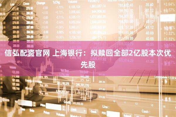 信弘配资官网 上海银行：拟赎回全部2亿股本次优先股