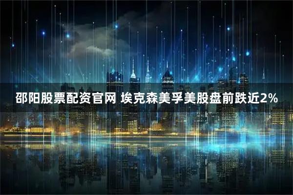 邵阳股票配资官网 埃克森美孚美股盘前跌近2%