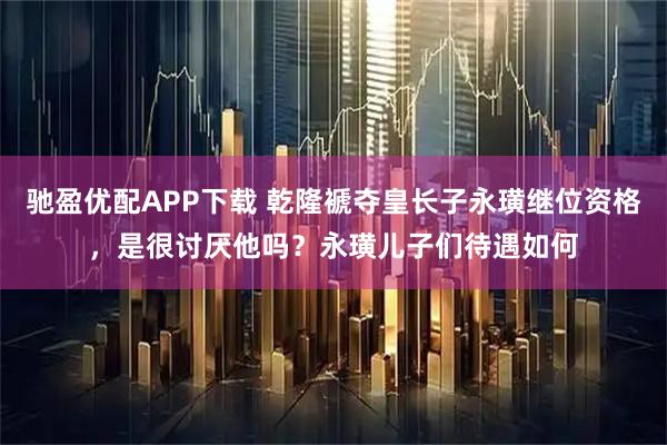 驰盈优配APP下载 乾隆褫夺皇长子永璜继位资格，是很讨厌他吗？永璜儿子们待遇如何