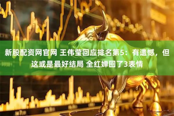 新股配资网官网 王伟莹回应排名第5：有遗憾，但这或是最好结局 全红婵回了3表情