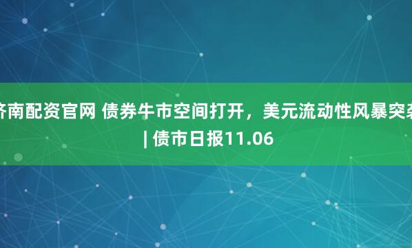 济南配资官网 债券牛市空间打开，美元流动性风暴突袭 | 债市日报11.06