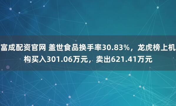 富成配资官网 盖世食品换手率30.83%，龙虎榜上机构买入301.06万元，卖出621.41万元
