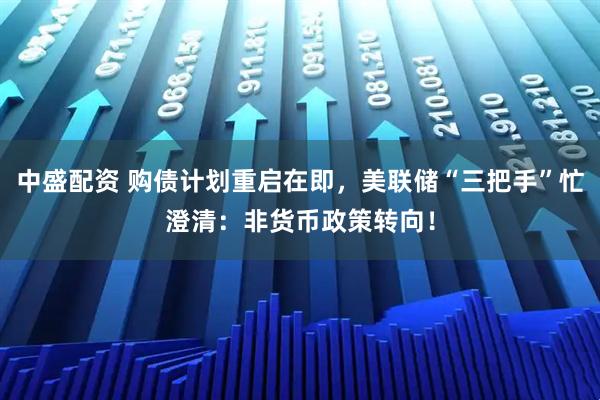 中盛配资 购债计划重启在即，美联储“三把手”忙澄清：非货币政策转向！
