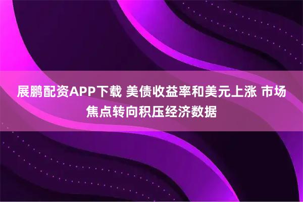 展鹏配资APP下载 美债收益率和美元上涨 市场焦点转向积压经济数据