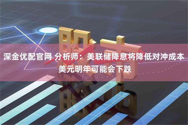 深金优配官网 分析师：美联储降息将降低对冲成本 美元明年可能会下跌