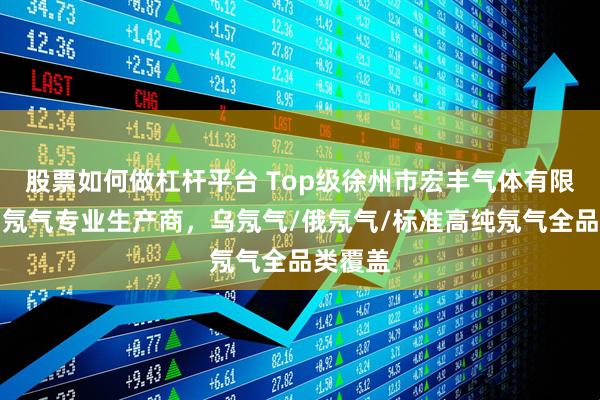 股票如何做杠杆平台 Top级徐州市宏丰气体有限公司：氖气专业生产商，乌氖气/俄氖气/标准高纯氖气全品类覆盖