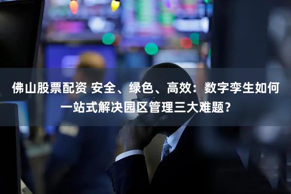 佛山股票配资 安全、绿色、高效：数字孪生如何一站式解决园区管理三大难题？