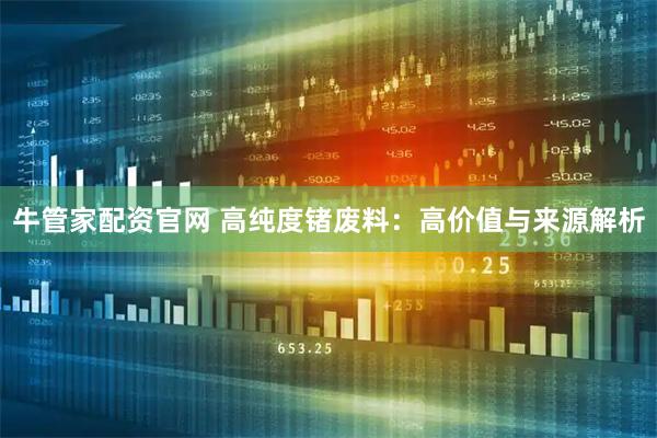 牛管家配资官网 高纯度锗废料：高价值与来源解析
