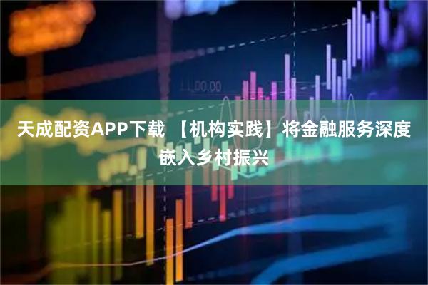 天成配资APP下载 【机构实践】将金融服务深度嵌入乡村振兴