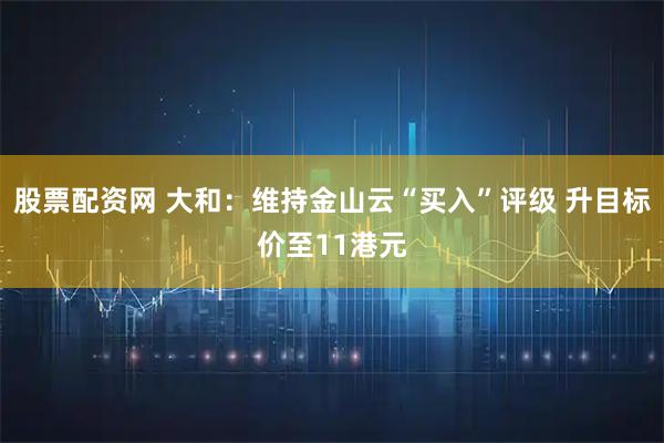 股票配资网 大和：维持金山云“买入”评级 升目标价至11港元