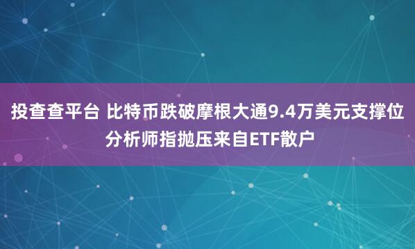 投查查平台 比特币跌破摩根大通9.4万美元支撑位 分析师指抛压来自ETF散户