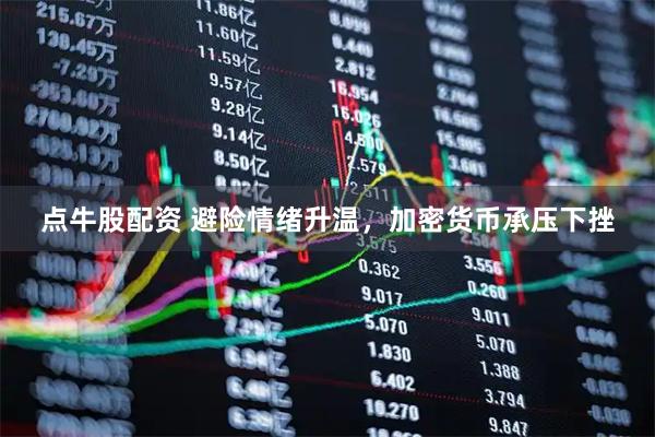 点牛股配资 避险情绪升温，加密货币承压下挫