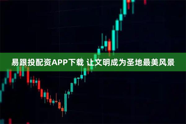 易跟投配资APP下载 让文明成为圣地最美风景