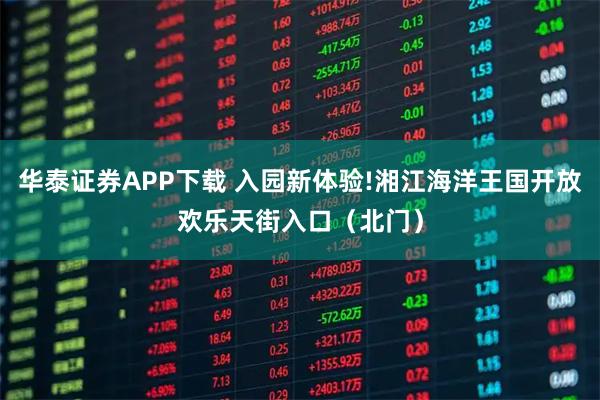 华泰证券APP下载 入园新体验!湘江海洋王国开放欢乐天街入口（北门）