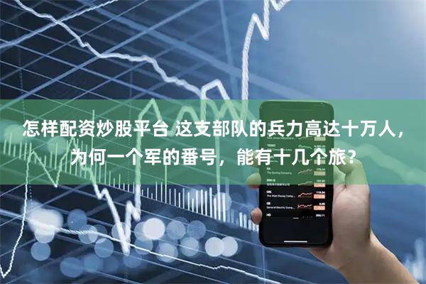 怎样配资炒股平台 这支部队的兵力高达十万人，为何一个军的番号，能有十几个旅？