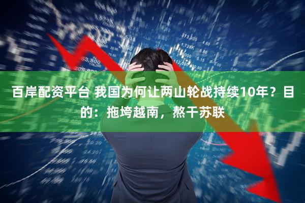 百岸配资平台 我国为何让两山轮战持续10年？目的：拖垮越南，熬干苏联