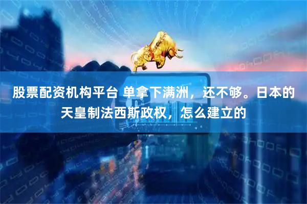 股票配资机构平台 单拿下满洲，还不够。日本的天皇制法西斯政权，怎么建立的