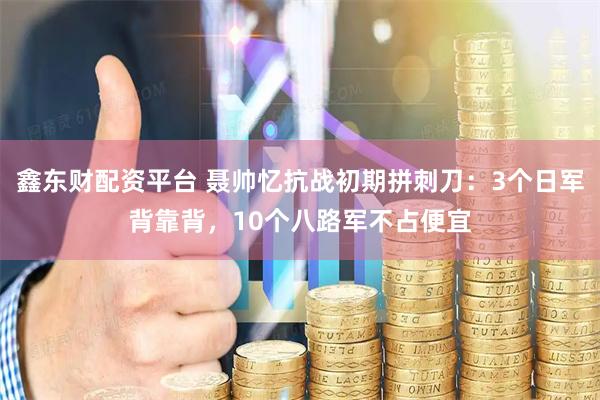 鑫东财配资平台 聂帅忆抗战初期拼刺刀：3个日军背靠背，10个八路军不占便宜