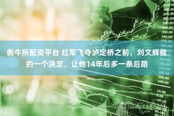 衡牛所配资平台 红军飞夺泸定桥之前，刘文辉做的一个决定，让他14年后多一条后路