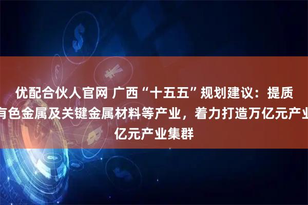 优配合伙人官网 广西“十五五”规划建议：提质升级有色金属及关键金属材料等产业，着力打造万亿元产业集群