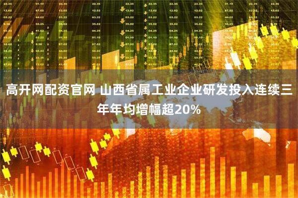 高开网配资官网 山西省属工业企业研发投入连续三年年均增幅超20%