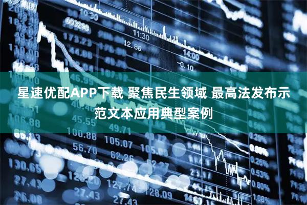 星速优配APP下载 聚焦民生领域 最高法发布示范文本应用典型案例