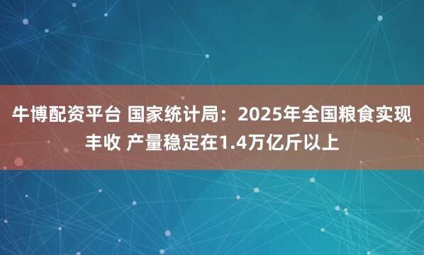 牛博配资平台 国家统计局：2025年全国粮食实现丰收 产量稳定在1.4万亿斤以上