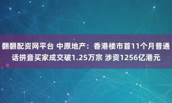 翻翻配资网平台 中原地产：香港楼市首11个月普通话拼音买家成交破1.25万宗 涉资1256亿港元