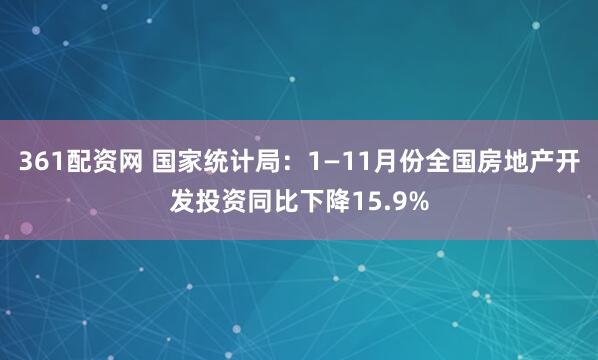 361配资网 国家统计局：1—11月份全国房地产开发投资同比下降15.9%