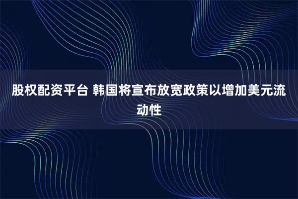 股权配资平台 韩国将宣布放宽政策以增加美元流动性