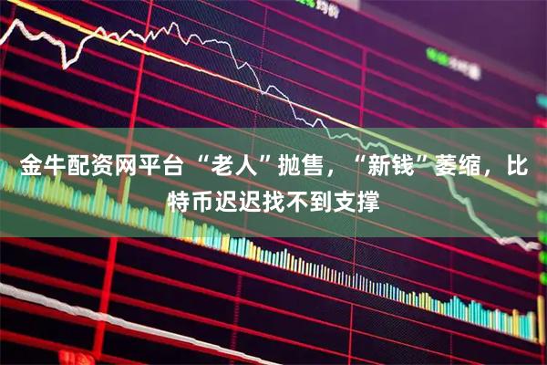 金牛配资网平台 “老人”抛售，“新钱”萎缩，比特币迟迟找不到支撑