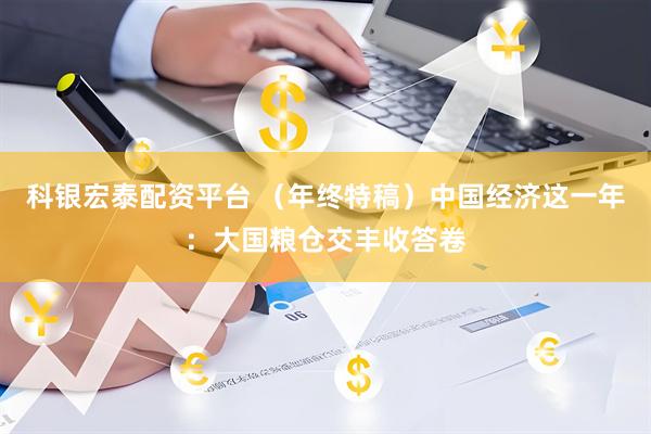 科银宏泰配资平台 （年终特稿）中国经济这一年：大国粮仓交丰收答卷
