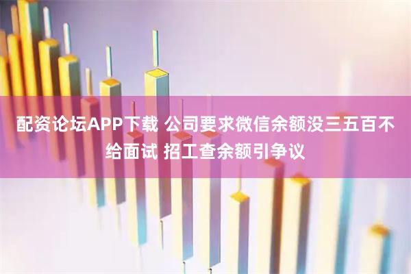 配资论坛APP下载 公司要求微信余额没三五百不给面试 招工查余额引争议