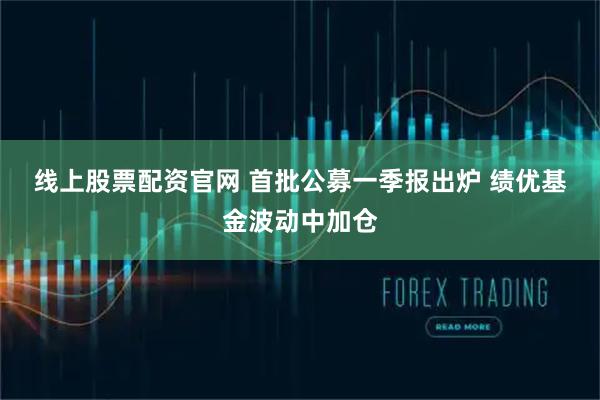 线上股票配资官网 首批公募一季报出炉 绩优基金波动中加仓