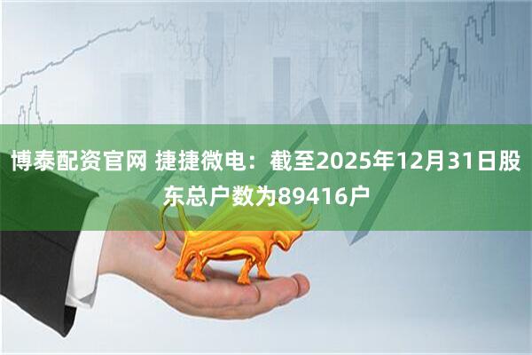 博泰配资官网 捷捷微电：截至2025年12月31日股东总户数为89416户