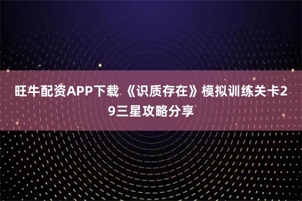 旺牛配资APP下载 《识质存在》模拟训练关卡29三星攻略分享