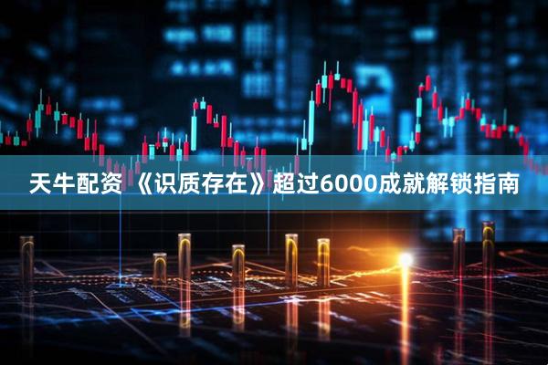 天牛配资 《识质存在》超过6000成就解锁指南