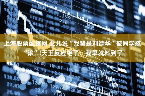 上海股票配资网 女儿说“我爸是刘德华”被同学怼“滚”!天王反应绝了：我早就料到了