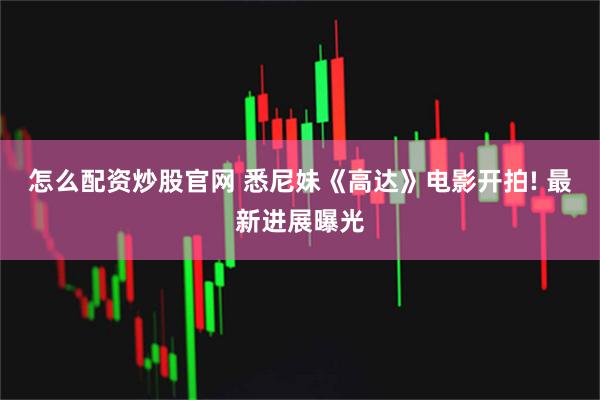 怎么配资炒股官网 悉尼妹《高达》电影开拍! 最新进展曝光