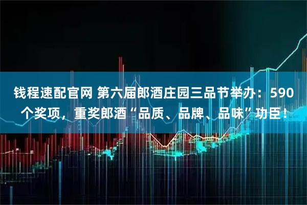 钱程速配官网 第六届郎酒庄园三品节举办：590个奖项，重奖郎酒“品质、品牌、品味”功臣！